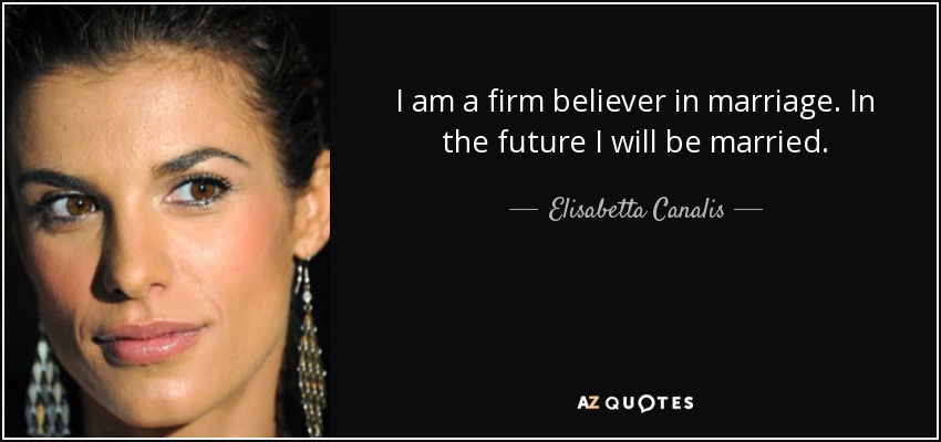I am a firm believer in marriage. In the future I will be married. - Elisabetta Canalis