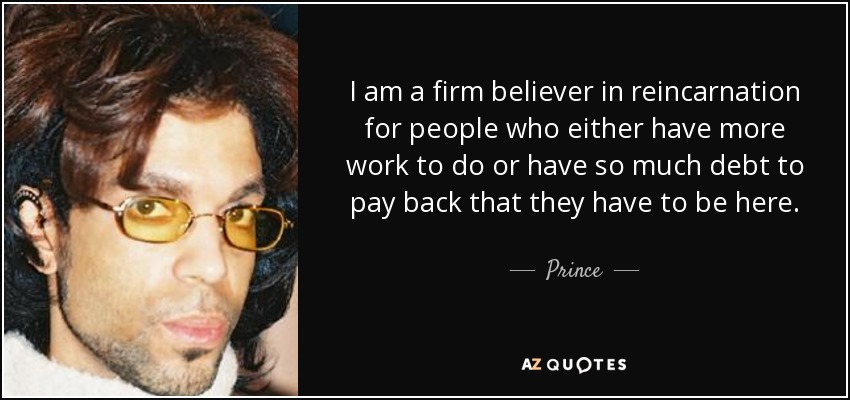 I am a firm believer in reincarnation for people who either have more work to do or have so much debt to pay back that they have to be here. - Prince