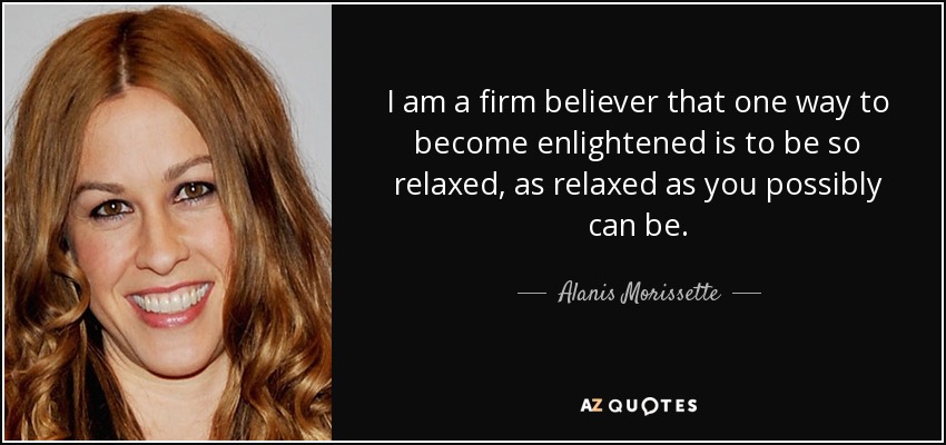 I am a firm believer that one way to become enlightened is to be so relaxed, as relaxed as you possibly can be. - Alanis Morissette
