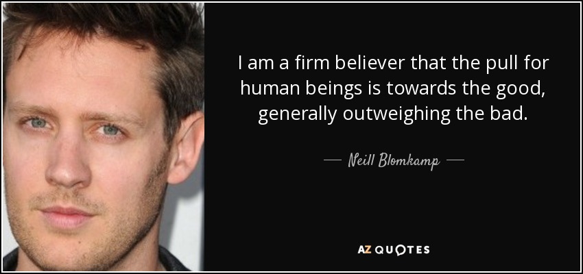 I am a firm believer that the pull for human beings is towards the good, generally outweighing the bad. - Neill Blomkamp