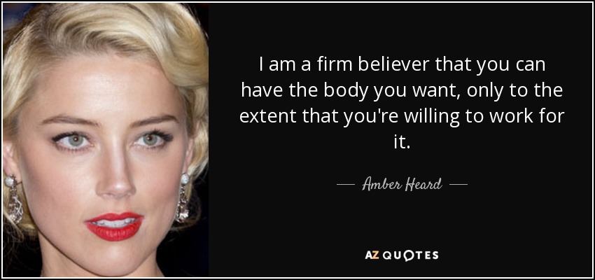 I am a firm believer that you can have the body you want, only to the extent that you're willing to work for it. - Amber Heard
