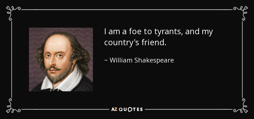I am a foe to tyrants, and my country's friend. - William Shakespeare