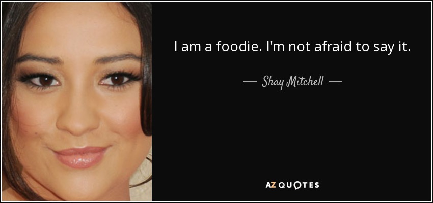 I am a foodie. I'm not afraid to say it. - Shay Mitchell