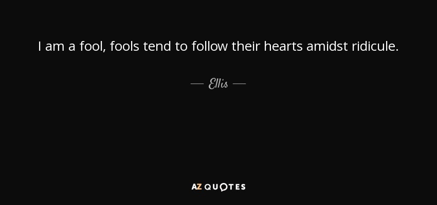 I am a fool, fools tend to follow their hearts amidst ridicule. - Ellis