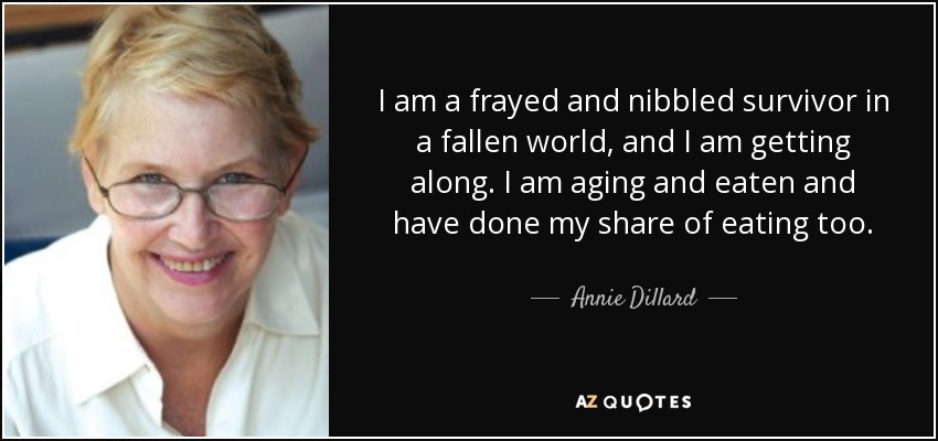 I am a frayed and nibbled survivor in a fallen world, and I am getting along. I am aging and eaten and have done my share of eating too. - Annie Dillard