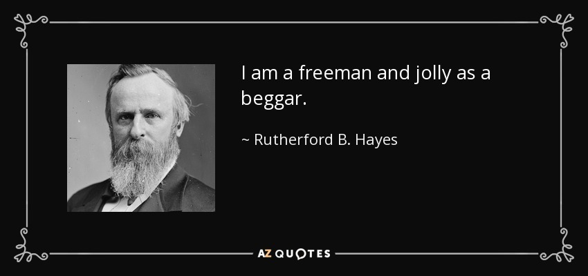 I am a freeman and jolly as a beggar. - Rutherford B. Hayes