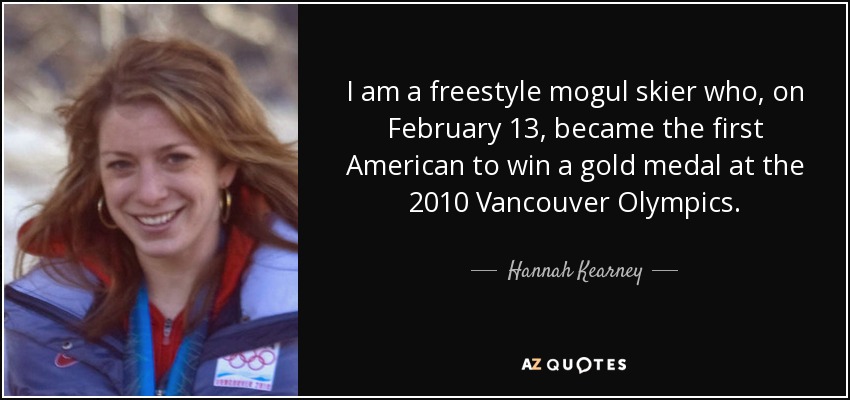 I am a freestyle mogul skier who, on February 13, became the first American to win a gold medal at the 2010 Vancouver Olympics. - Hannah Kearney