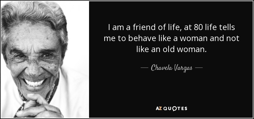 I am a friend of life, at 80 life tells me to behave like a woman and not like an old woman. - Chavela Vargas