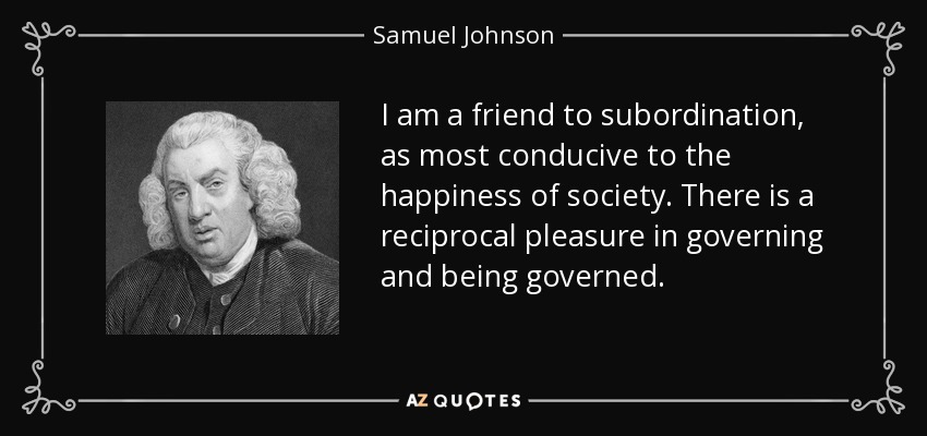 I am a friend to subordination, as most conducive to the happiness of society. There is a reciprocal pleasure in governing and being governed. - Samuel Johnson