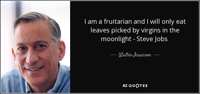 I am a fruitarian and I will only eat leaves picked by virgins in the moonlight - Steve Jobs  - Walter Isaacson