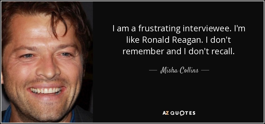 I am a frustrating interviewee. I'm like Ronald Reagan. I don't remember and I don't recall. - Misha Collins