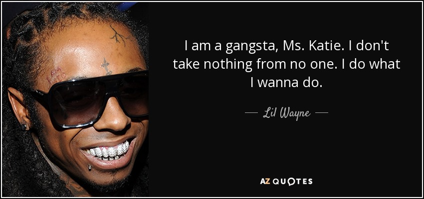 I am a gangsta, Ms. Katie. I don't take nothing from no one. I do what I wanna do. - Lil Wayne