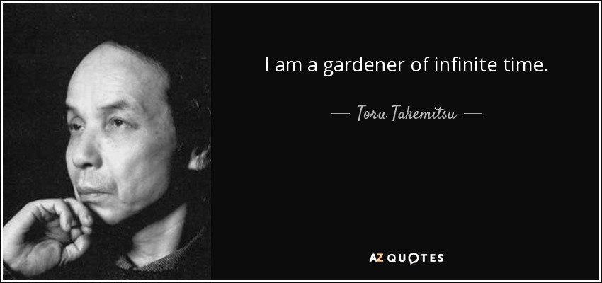 I am a gardener of infinite time. - Toru Takemitsu