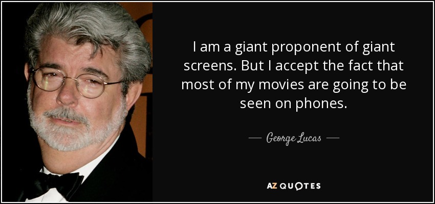 I am a giant proponent of giant screens. But I accept the fact that most of my movies are going to be seen on phones. - George Lucas