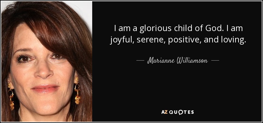 I am a glorious child of God. I am joyful, serene, positive, and loving. - Marianne Williamson