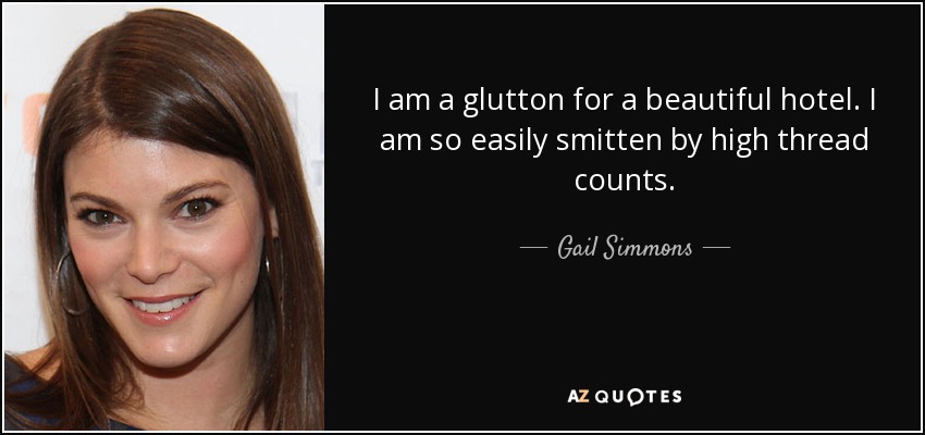 I am a glutton for a beautiful hotel. I am so easily smitten by high thread counts. - Gail Simmons