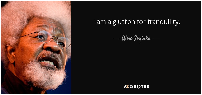 I am a glutton for tranquility. - Wole Soyinka