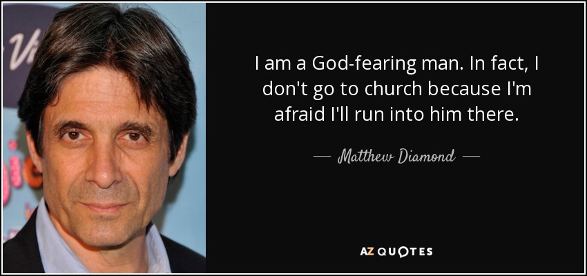 I am a God-fearing man. In fact, I don't go to church because I'm afraid I'll run into him there. - Matthew Diamond
