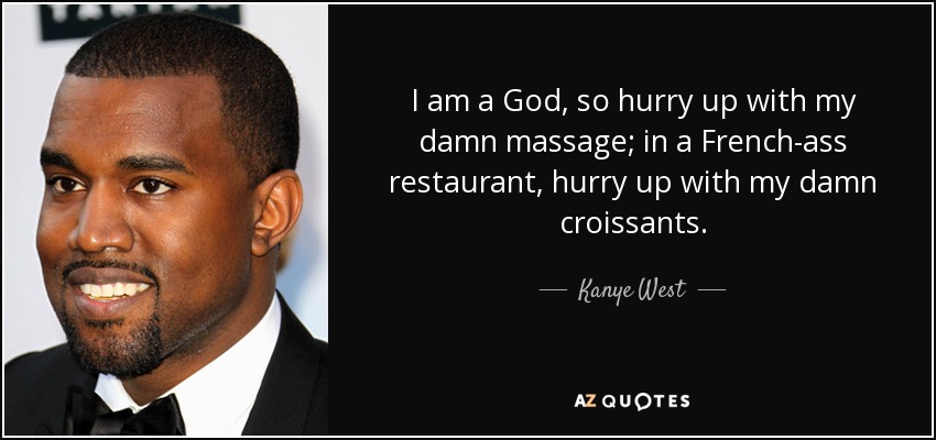 I am a God, so hurry up with my damn massage; in a French-ass restaurant, hurry up with my damn croissants. - Kanye West