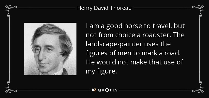 I am a good horse to travel, but not from choice a roadster. The landscape-painter uses the figures of men to mark a road. He would not make that use of my figure. - Henry David Thoreau