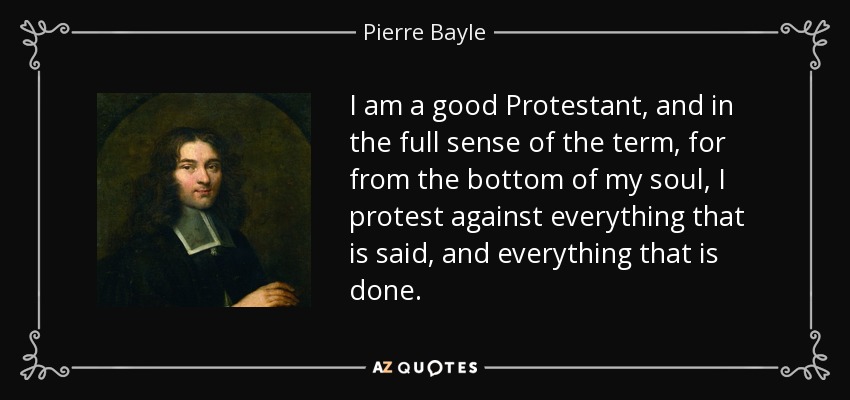 I am a good Protestant, and in the full sense of the term, for from the bottom of my soul, I protest against everything that is said, and everything that is done. - Pierre Bayle