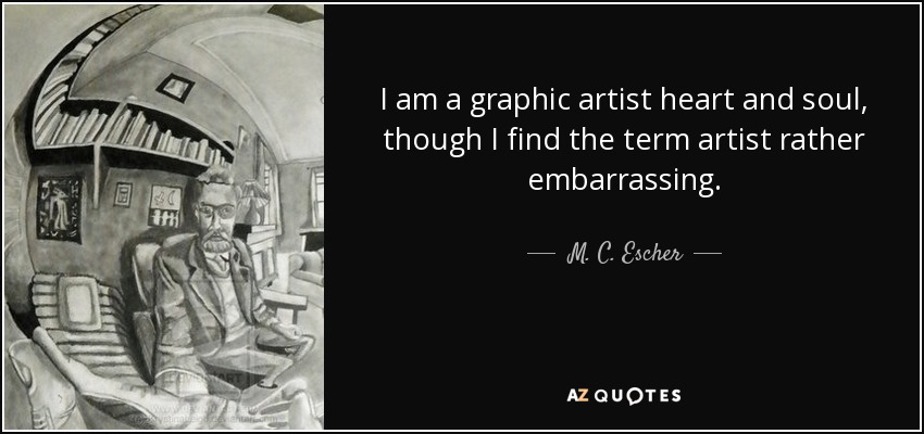 I am a graphic artist heart and soul, though I find the term artist rather embarrassing. - M. C. Escher