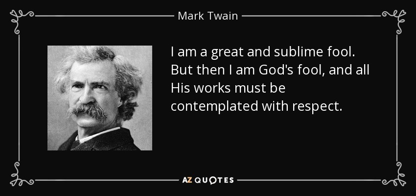 I am a great and sublime fool. But then I am God's fool, and all His works must be contemplated with respect. - Mark Twain