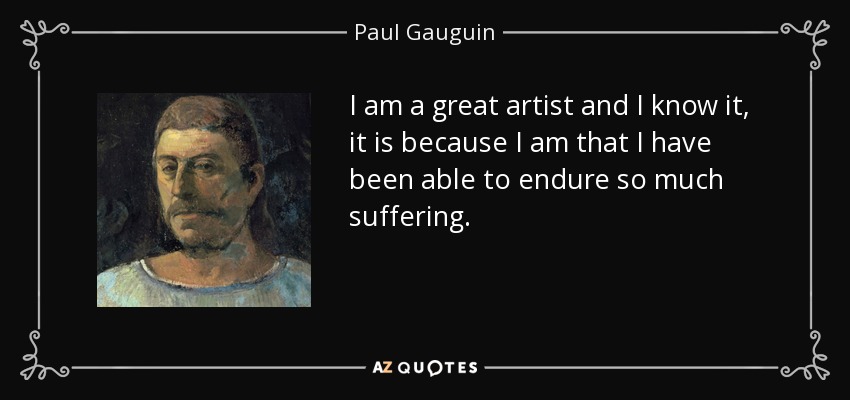 I am a great artist and I know it, it is because I am that I have been able to endure so much suffering. - Paul Gauguin