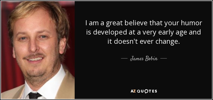 I am a great believe that your humor is developed at a very early age and it doesn't ever change. - James Bobin