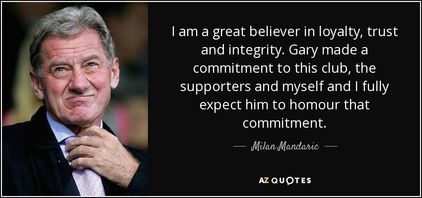 I am a great believer in loyalty, trust and integrity. Gary made a commitment to this club, the supporters and myself and I fully expect him to homour that commitment. - Milan Mandaric