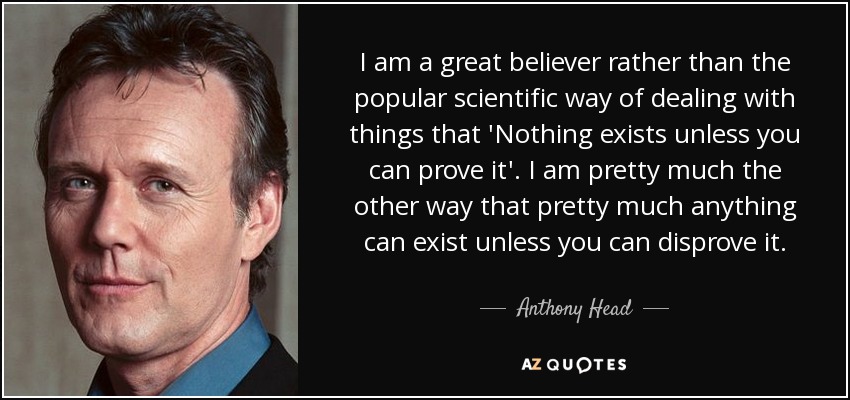 I am a great believer rather than the popular scientific way of dealing with things that 'Nothing exists unless you can prove it'. I am pretty much the other way that pretty much anything can exist unless you can disprove it. - Anthony Head