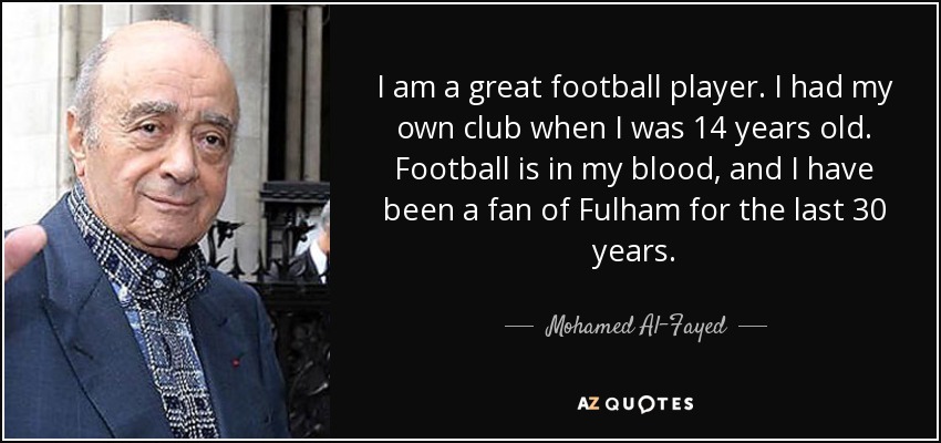 I am a great football player. I had my own club when I was 14 years old. Football is in my blood, and I have been a fan of Fulham for the last 30 years. - Mohamed Al-Fayed