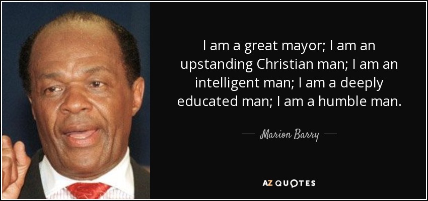 I am a great mayor; I am an upstanding Christian man; I am an intelligent man; I am a deeply educated man; I am a humble man. - Marion Barry