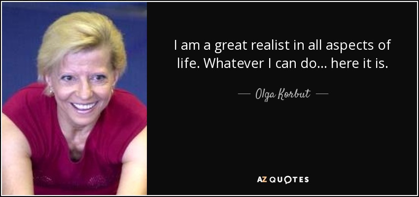I am a great realist in all aspects of life. Whatever I can do ... here it is. - Olga Korbut