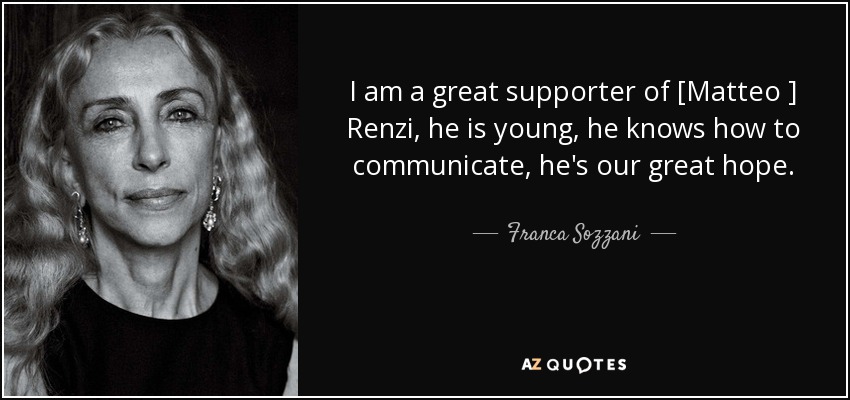 I am a great supporter of [Matteo ] Renzi, he is young, he knows how to communicate, he's our great hope. - Franca Sozzani