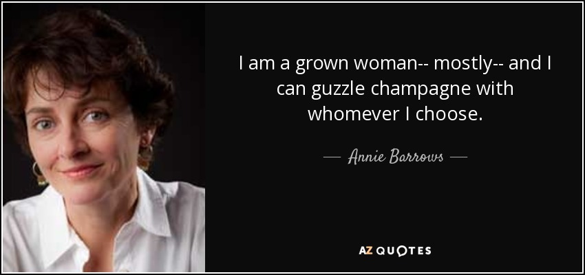 I am a grown woman-- mostly-- and I can guzzle champagne with whomever I choose. - Annie Barrows