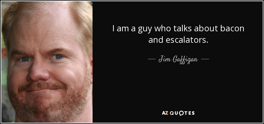 I am a guy who talks about bacon and escalators. - Jim Gaffigan