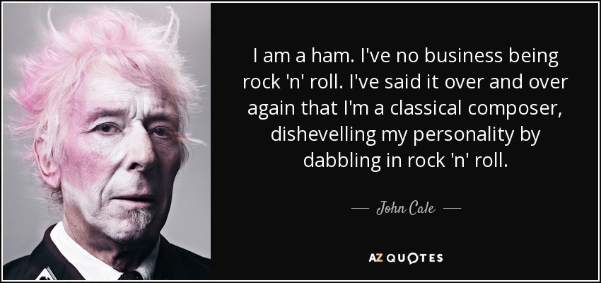 I am a ham. I've no business being rock 'n' roll. I've said it over and over again that I'm a classical composer, dishevelling my personality by dabbling in rock 'n' roll. - John Cale