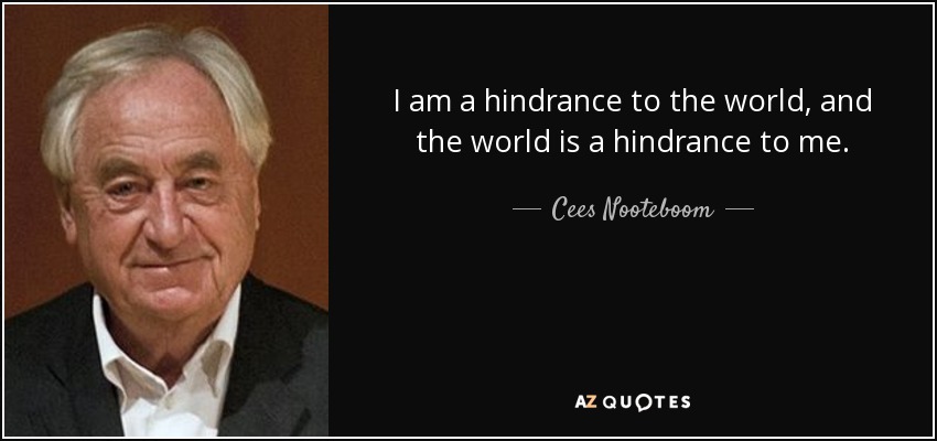 I am a hindrance to the world, and the world is a hindrance to me. - Cees Nooteboom