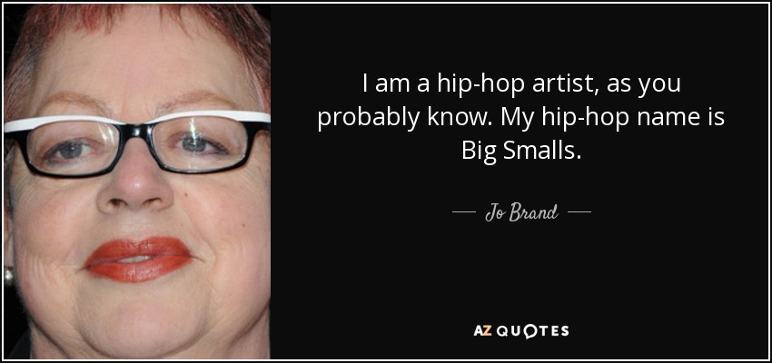 I am a hip-hop artist, as you probably know. My hip-hop name is Big Smalls. - Jo Brand