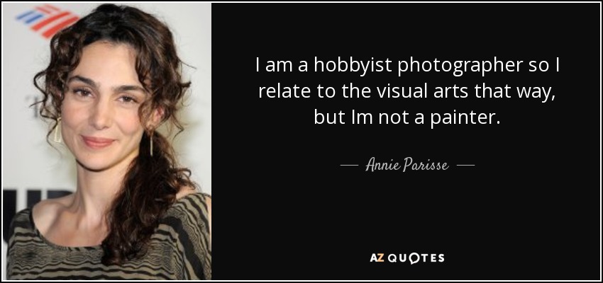 I am a hobbyist photographer so I relate to the visual arts that way, but Im not a painter. - Annie Parisse