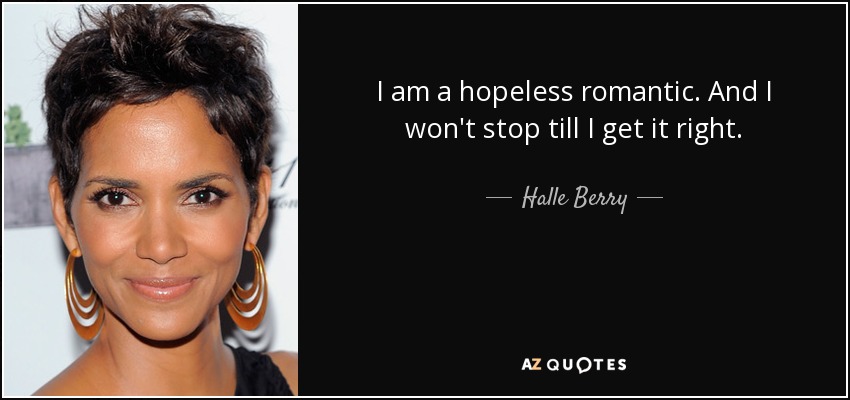 I am a hopeless romantic. And I won't stop till I get it right. - Halle Berry