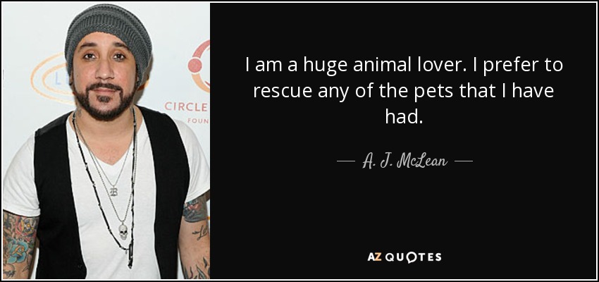 I am a huge animal lover. I prefer to rescue any of the pets that I have had. - A. J. McLean