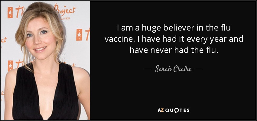 I am a huge believer in the flu vaccine. I have had it every year and have never had the flu. - Sarah Chalke