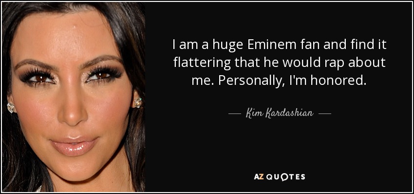 I am a huge Eminem fan and find it flattering that he would rap about me. Personally, I'm honored. - Kim Kardashian