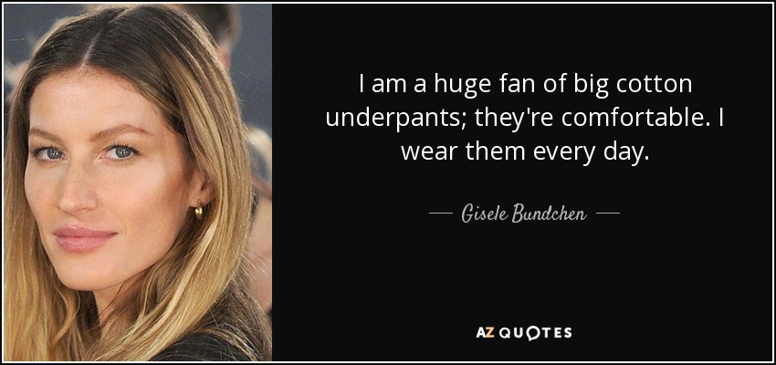 I am a huge fan of big cotton underpants; they're comfortable. I wear them every day. - Gisele Bundchen