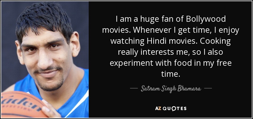 I am a huge fan of Bollywood movies. Whenever I get time, I enjoy watching Hindi movies. Cooking really interests me, so I also experiment with food in my free time. - Satnam Singh Bhamara