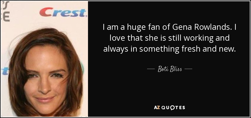 I am a huge fan of Gena Rowlands. I love that she is still working and always in something fresh and new. - Boti Bliss