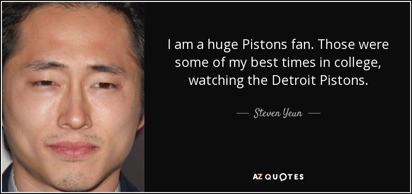 I am a huge Pistons fan. Those were some of my best times in college, watching the Detroit Pistons. - Steven Yeun