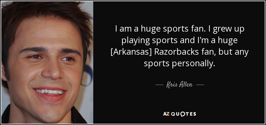 I am a huge sports fan. I grew up playing sports and I'm a huge [Arkansas] Razorbacks fan, but any sports personally. - Kris Allen
